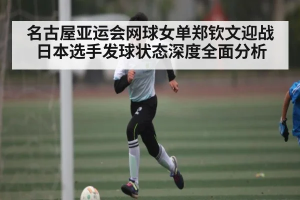 名古屋亚运会网球女单郑钦文迎战日本选手发球状态深度全面分析 - c7c7.app